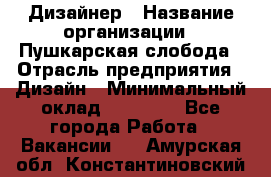 Дизайнер › Название организации ­ Пушкарская слобода › Отрасль предприятия ­ Дизайн › Минимальный оклад ­ 25 000 - Все города Работа » Вакансии   . Амурская обл.,Константиновский р-н